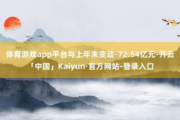 体育游戏app平台与上年末变动-72.54亿元-开云「中国」Kaiyun·官方网站-登录入口