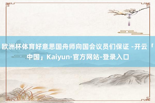 欧洲杯体育好意思国舟师向国会议员们保证 -开云「中国」Kaiyun·官方网站-登录入口