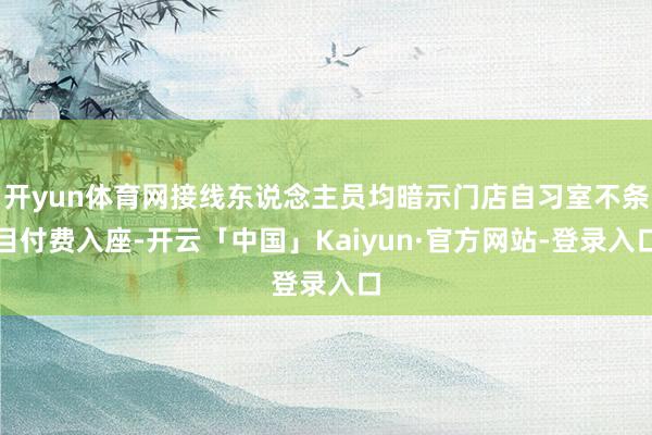 开yun体育网接线东说念主员均暗示门店自习室不条目付费入座-开云「中国」Kaiyun·官方网站-登录入口