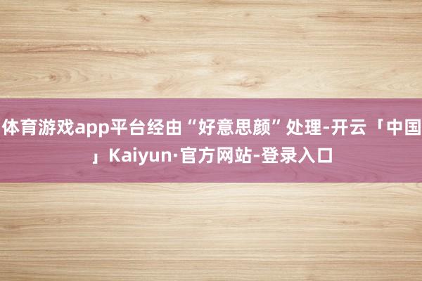 体育游戏app平台经由“好意思颜”处理-开云「中国」Kaiyun·官方网站-登录入口