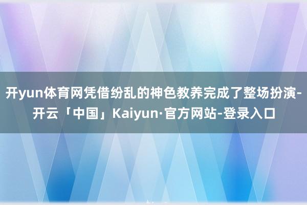 开yun体育网凭借纷乱的神色教养完成了整场扮演-开云「中国」Kaiyun·官方网站-登录入口