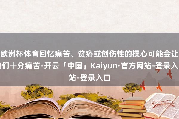 欧洲杯体育回忆痛苦、贫瘠或创伤性的操心可能会让他们十分痛苦-开云「中国」Kaiyun·官方网站-登录入口