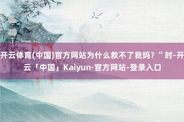 开云体育(中国)官方网站为什么救不了我妈？”时-开云「中国」Kaiyun·官方网站-登录入口