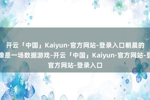 开云「中国」Kaiyun·官方网站-登录入口朝晨的祝颂更像是一场数据游戏-开云「中国」Kaiyun·官方网站-登录入口