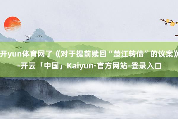 开yun体育网了《对于提前赎回“楚江转债”的议案》-开云「中国」Kaiyun·官方网站-登录入口