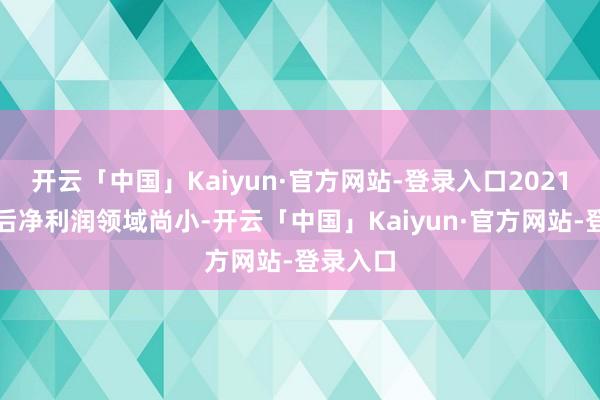开云「中国」Kaiyun·官方网站-登录入口2021年扣非后净利润领域尚小-开云「中国」Kaiyun·官方网站-登录入口