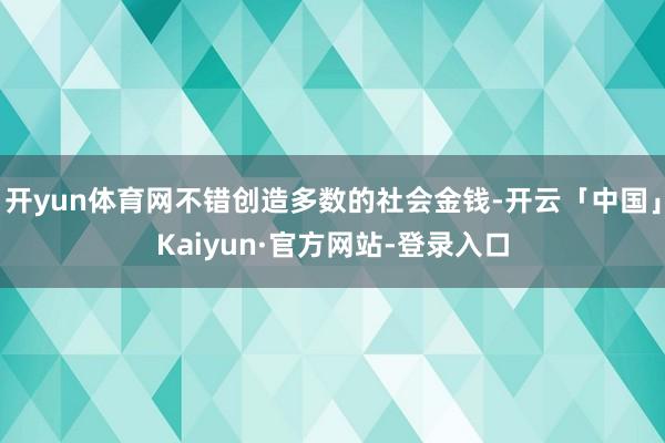 开yun体育网不错创造多数的社会金钱-开云「中国」Kaiyun·官方网站-登录入口