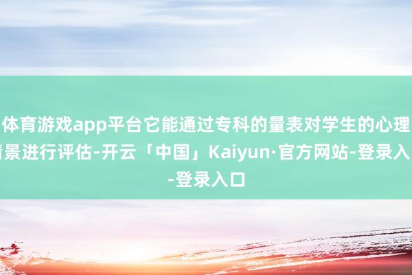 体育游戏app平台它能通过专科的量表对学生的心理情景进行评估-开云「中国」Kaiyun·官方网站-登录入口