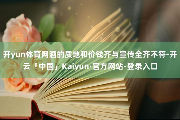 开yun体育网酒的质地和价钱齐与宣传全齐不符-开云「中国」Kaiyun·官方网站-登录入口