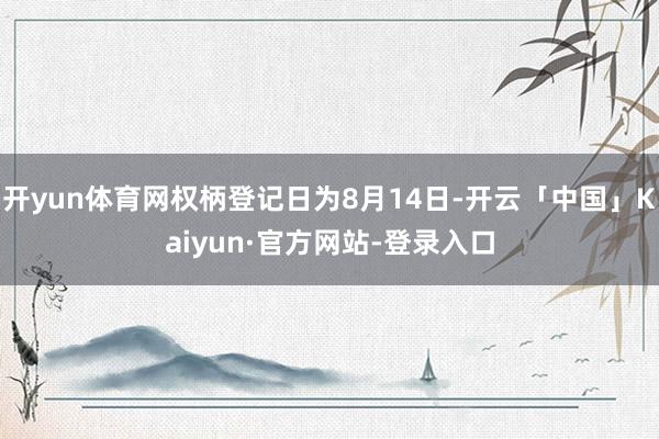开yun体育网权柄登记日为8月14日-开云「中国」Kaiyun·官方网站-登录入口