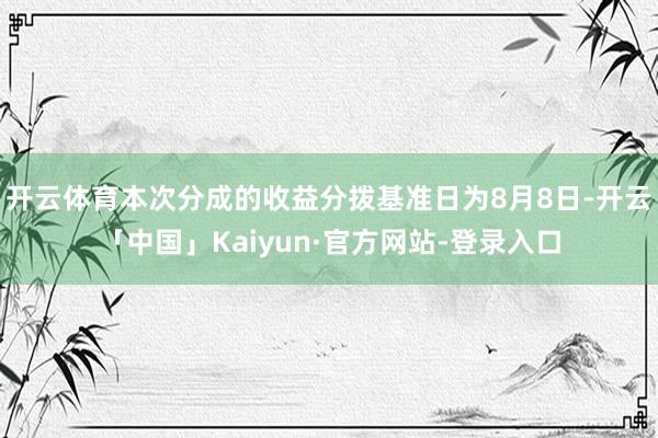 开云体育本次分成的收益分拨基准日为8月8日-开云「中国」Kaiyun·官方网站-登录入口