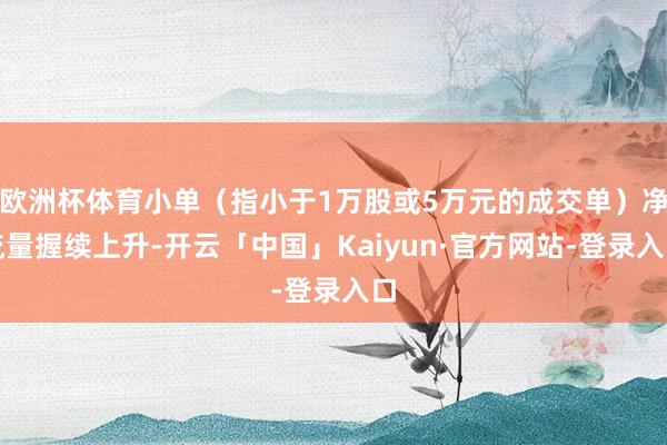 欧洲杯体育小单（指小于1万股或5万元的成交单）净流量握续上升-开云「中国」Kaiyun·官方网站-登录入口