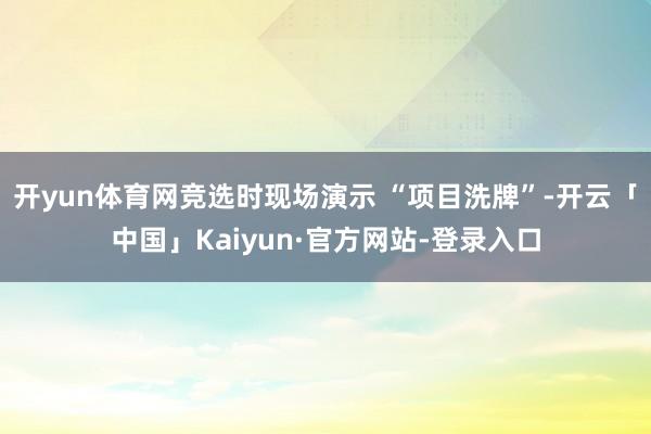 开yun体育网竞选时现场演示 “项目洗牌”-开云「中国」Kaiyun·官方网站-登录入口