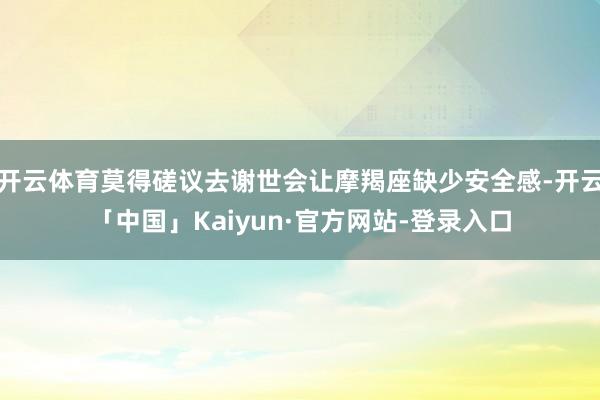 开云体育莫得磋议去谢世会让摩羯座缺少安全感-开云「中国」Kaiyun·官方网站-登录入口