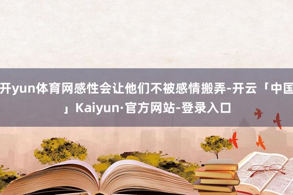 开yun体育网感性会让他们不被感情搬弄-开云「中国」Kaiyun·官方网站-登录入口