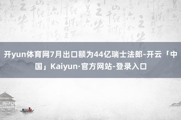 开yun体育网7月出口额为44亿瑞士法郎-开云「中国」Kaiyun·官方网站-登录入口