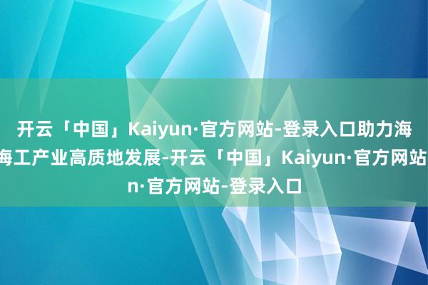开云「中国」Kaiyun·官方网站-登录入口助力海上能源及海工产业高质地发展-开云「中国」Kaiyun·官方网站-登录入口