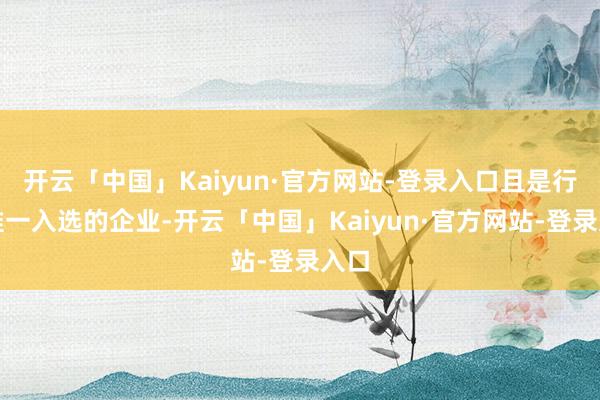 开云「中国」Kaiyun·官方网站-登录入口且是行业惟一入选的企业-开云「中国」Kaiyun·官方网站-登录入口