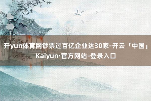 开yun体育网钞票过百亿企业达30家-开云「中国」Kaiyun·官方网站-登录入口