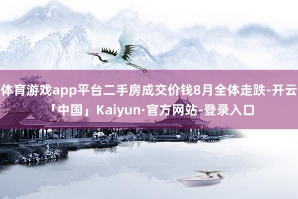 体育游戏app平台二手房成交价钱8月全体走跌-开云「中国」Kaiyun·官方网站-登录入口