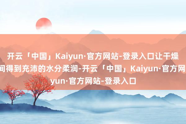 开云「中国」Kaiyun·官方网站-登录入口让干燥的皮肤顷刻间得到充沛的水分柔润-开云「中国」Kaiyun·官方网站-登录入口
