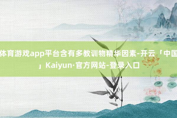 体育游戏app平台含有多教训物精华因素-开云「中国」Kaiyun·官方网站-登录入口