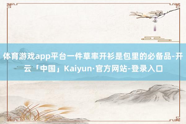体育游戏app平台一件草率开衫是包里的必备品-开云「中国」Kaiyun·官方网站-登录入口