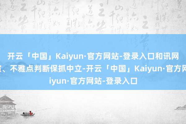 开云「中国」Kaiyun·官方网站-登录入口和讯网站对文中讲演、不雅点判断保抓中立-开云「中国」Kaiyun·官方网站-登录入口