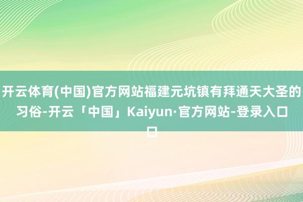 开云体育(中国)官方网站福建元坑镇有拜通天大圣的习俗-开云「中国」Kaiyun·官方网站-登录入口