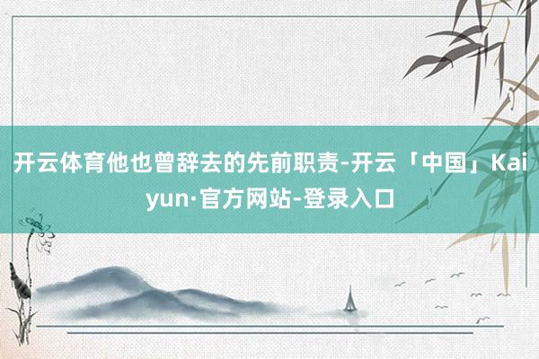 开云体育他也曾辞去的先前职责-开云「中国」Kaiyun·官方网站-登录入口