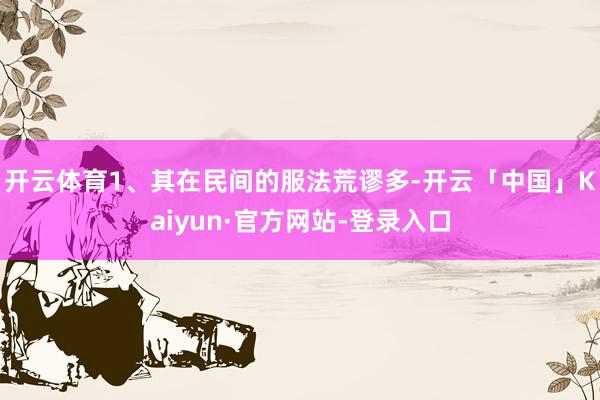 开云体育1、其在民间的服法荒谬多-开云「中国」Kaiyun·官方网站-登录入口