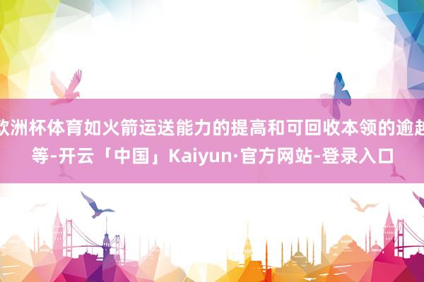 欧洲杯体育如火箭运送能力的提高和可回收本领的逾越等-开云「中国」Kaiyun·官方网站-登录入口