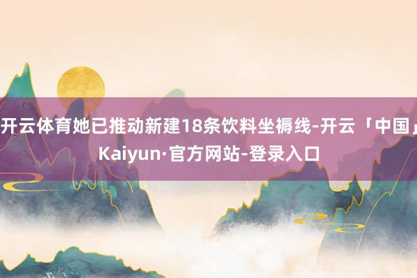 开云体育她已推动新建18条饮料坐褥线-开云「中国」Kaiyun·官方网站-登录入口
