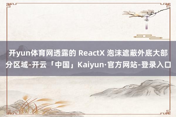 开yun体育网透露的 ReactX 泡沫遮蔽外底大部分区域-开云「中国」Kaiyun·官方网站-登录入口