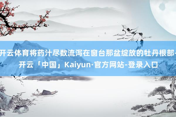 开云体育将药汁尽数流泻在窗台那盆绽放的牡丹根部-开云「中国」Kaiyun·官方网站-登录入口