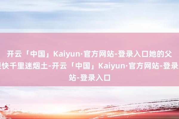 开云「中国」Kaiyun·官方网站-登录入口她的父亲很快千里迷烟土-开云「中国」Kaiyun·官方网站-登录入口
