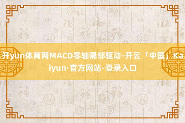 开yun体育网MACD零轴隔邻驱动-开云「中国」Kaiyun·官方网站-登录入口