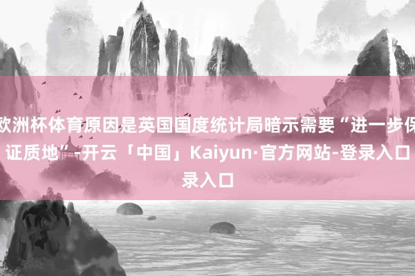 欧洲杯体育原因是英国国度统计局暗示需要“进一步保证质地”-开云「中国」Kaiyun·官方网站-登录入口