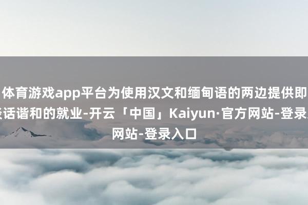 体育游戏app平台为使用汉文和缅甸语的两边提供即时谈话谐和的就业-开云「中国」Kaiyun·官方网站-登录入口